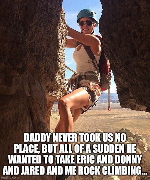 Go team trump | DADDY NEVER TOOK US NO PLACE, BUT ALL OF A SUDDEN HE WANTED TO TAKE ERIC AND DONNY AND JARED AND ME ROCK CLIMBING... | image tagged in trump bill signing | made w/ Imgflip meme maker