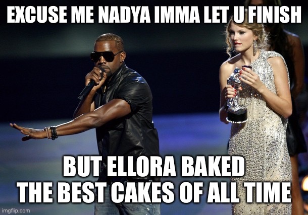 Kanye West Taylor Swift | EXCUSE ME NADYA IMMA LET U FINISH; BUT ELLORA BAKED THE BEST CAKES OF ALL TIME | image tagged in kanye west taylor swift | made w/ Imgflip meme maker