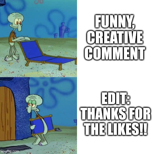 Guys I didn't expect this to blow up!!!!1!1!1!11!1 | FUNNY, CREATIVE COMMENT; EDIT: THANKS FOR THE LIKES!! | image tagged in squidward chair,memes | made w/ Imgflip meme maker