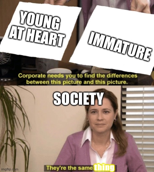 Young at heart | YOUNG AT HEART; IMMATURE; SOCIETY; thing | image tagged in corporate needs you to find the differences,they re the same thing,immature,young at heart | made w/ Imgflip meme maker