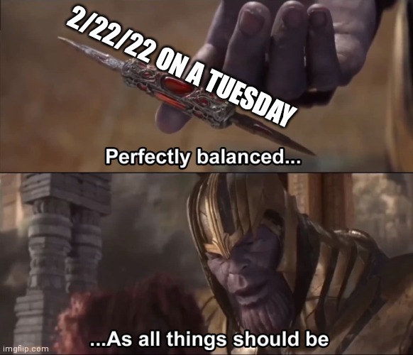 Thanos perfectly balanced as all things should be | 2/22/22 ON A TUESDAY | image tagged in thanos perfectly balanced as all things should be | made w/ Imgflip meme maker