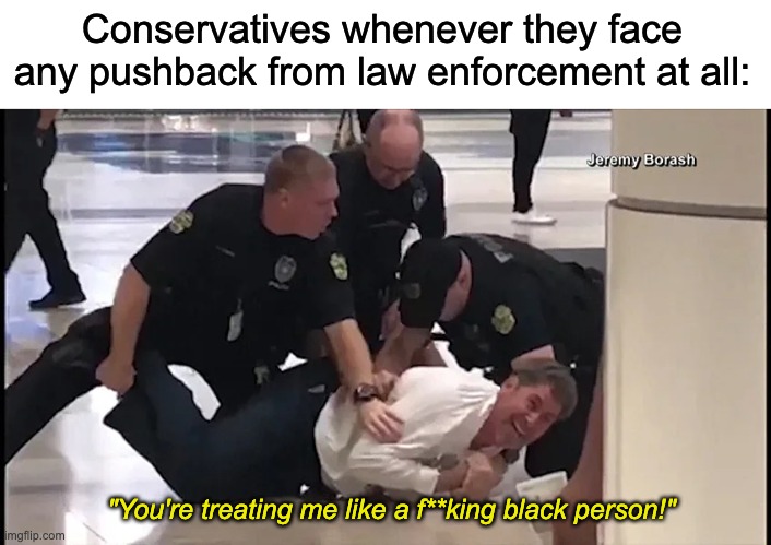 This sense of entitlement needs to end. | Conservatives whenever they face any pushback from law enforcement at all:; "You're treating me like a f**king black person!" | image tagged in acab,police brutality,racism,trucker,canada,capitol hill | made w/ Imgflip meme maker