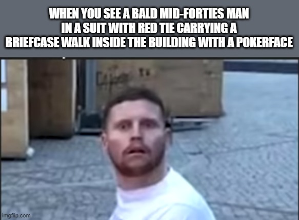 The game is getting realistic | WHEN YOU SEE A BALD MID-FORTIES MAN IN A SUIT WITH RED TIE CARRYING A BRIEFCASE WALK INSIDE THE BUILDING WITH A POKERFACE | image tagged in suprised man | made w/ Imgflip meme maker