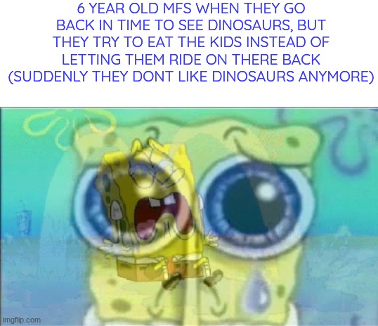 hehehe | 6 YEAR OLD MFS WHEN THEY GO BACK IN TIME TO SEE DINOSAURS, BUT THEY TRY TO EAT THE KIDS INSTEAD OF LETTING THEM RIDE ON THERE BACK
(SUDDENLY THEY DONT LIKE DINOSAURS ANYMORE) | image tagged in heeheh | made w/ Imgflip meme maker