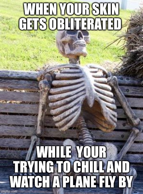 Waiting Skeleton | WHEN YOUR SKIN GETS OBLITERATED; WHILE  YOUR TRYING TO CHILL AND WATCH A PLANE FLY BY | image tagged in memes,waiting skeleton | made w/ Imgflip meme maker