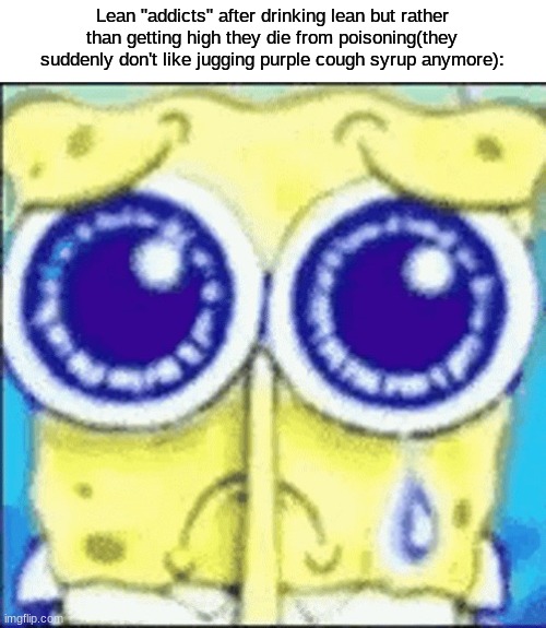 s | Lean "addicts" after drinking lean but rather than getting high they die from poisoning(they suddenly don't like jugging purple cough syrup anymore): | made w/ Imgflip meme maker