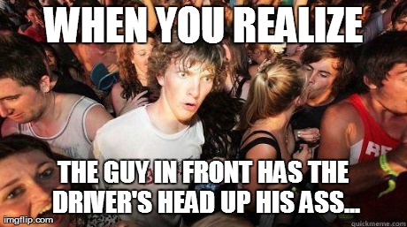 WHEN YOU REALIZE THE GUY IN FRONT HAS THE DRIVER'S HEAD UP HIS ASS... | made w/ Imgflip meme maker