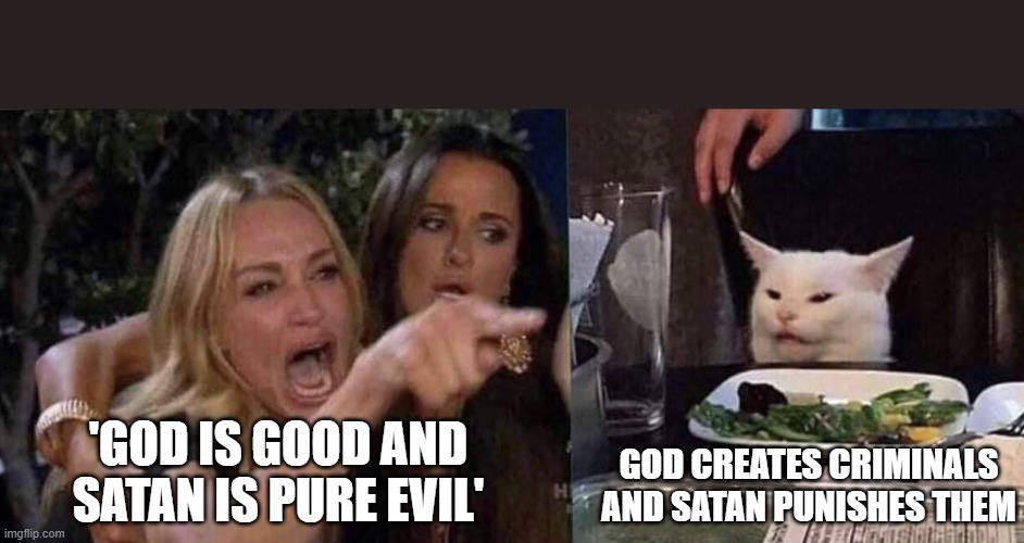 hey is satan good or bad | 'GOD IS GOOD AND SATAN IS PURE EVIL'; GOD CREATES CRIMINALS AND SATAN PUNISHES THEM | image tagged in woman yelling at cat,satan,god,criminals,evil,human | made w/ Imgflip meme maker
