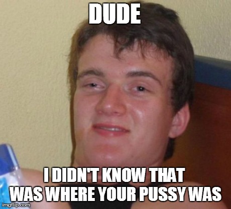 10 Guy Meme | DUDE I DIDN'T KNOW THAT WAS WHERE YOUR PUSSY WAS | image tagged in memes,10 guy | made w/ Imgflip meme maker