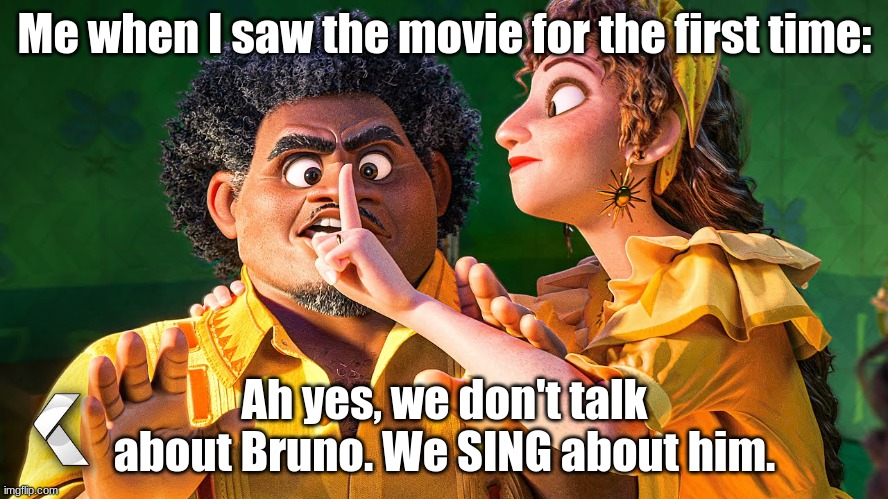 True Story | Me when I saw the movie for the first time:; Ah yes, we don't talk about Bruno. We SING about him. | image tagged in we don't talk about bruno,memes,encanto | made w/ Imgflip meme maker