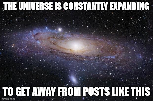 God Religion Universe |  THE UNIVERSE IS CONSTANTLY EXPANDING; TO GET AWAY FROM POSTS LIKE THIS | image tagged in god religion universe | made w/ Imgflip meme maker