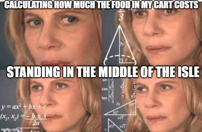 How much have I spent | CALCULATING HOW MUCH THE FOOD IN MY CART COSTS; STANDING IN THE MIDDLE OF THE ISLE | image tagged in math lady/confused lady | made w/ Imgflip meme maker