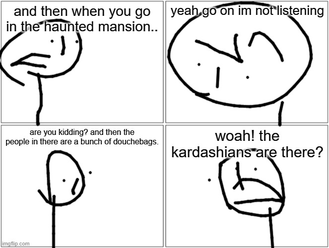 Blank Comic Panel 2x2 | and then when you go in the haunted mansion.. yeah go on im not listening; are you kidding? and then the people in there are a bunch of douchebags. woah! the kardashians are there? | image tagged in memes,blank comic panel 2x2 | made w/ Imgflip meme maker