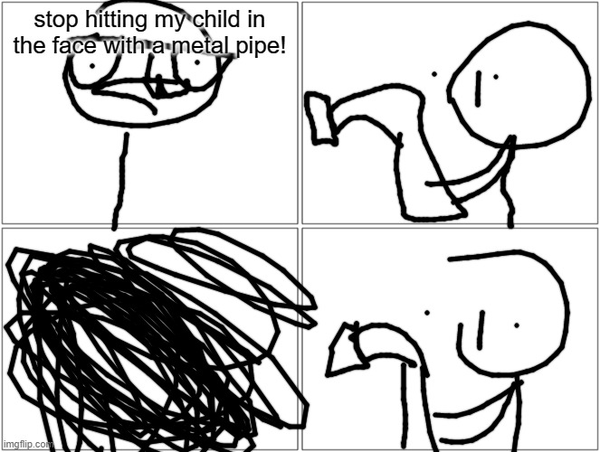 Blank Comic Panel 2x2 | stop hitting my child in the face with a metal pipe! | image tagged in memes,blank comic panel 2x2 | made w/ Imgflip meme maker