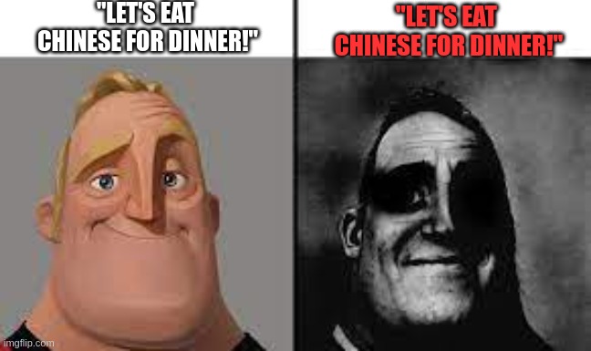 Yes, let's eat Chinese for dinner, Jeremy. | "LET'S EAT
 CHINESE FOR DINNER!"; "LET'S EAT 
CHINESE FOR DINNER!" | image tagged in normal and dark mr incredibles | made w/ Imgflip meme maker