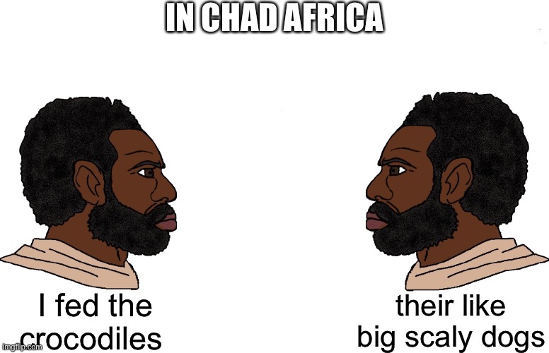 Double Yes Chad | IN CHAD AFRICA; their like big scaly dogs; I fed the crocodiles | image tagged in double yes chad | made w/ Imgflip meme maker