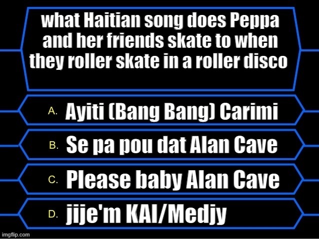 Peppa Pig roller disco to Kompa in the Acura RDX! | what Haitian song does Peppa and her friends skate to when they roller skate in a roller disco; Ayiti (Bang Bang) Carimi; Se pa pou dat Alan Cave; Please baby Alan Cave; jije'm KAI/Medjy | image tagged in who wants to be a millionaire question fixed textboxes,peppa pig | made w/ Imgflip meme maker