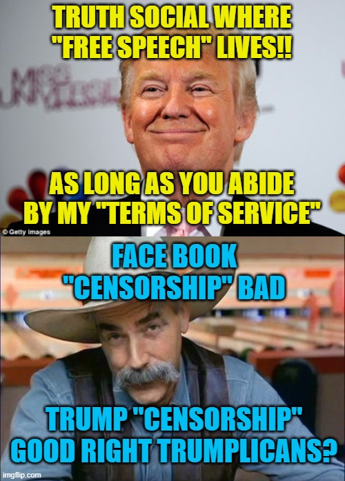 TRUTH SOCIAL WHERE "FREE SPEECH" LIVES!! AS LONG AS YOU ABIDE BY MY "TERMS OF SERVICE"; FACE BOOK "CENSORSHIP" BAD; TRUMP "CENSORSHIP" GOOD RIGHT TRUMPLICANS? | image tagged in donald trump approves,sam elliott special kind of stupid | made w/ Imgflip meme maker