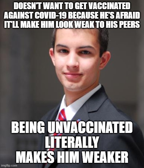 When You And Your Peers Are Superficial And Fake, Valuing Appearance Above Substance | DOESN'T WANT TO GET VACCINATED AGAINST COVID-19 BECAUSE HE'S AFRAID IT'LL MAKE HIM LOOK WEAK TO HIS PEERS; BEING UNVACCINATED LITERALLY MAKES HIM WEAKER | image tagged in college conservative,fake people,weak,social anxiety,vaccines,sheeple | made w/ Imgflip meme maker