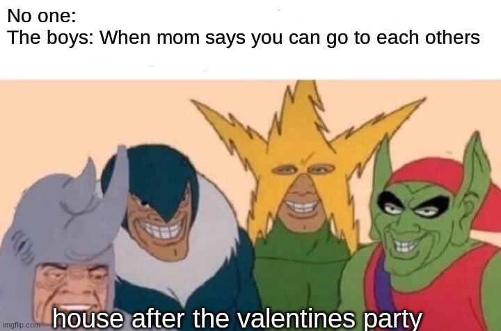 Me And The Boys | No one:
The boys: When mom says you can go to each others; house after the valentines party | image tagged in memes,me and the boys | made w/ Imgflip meme maker