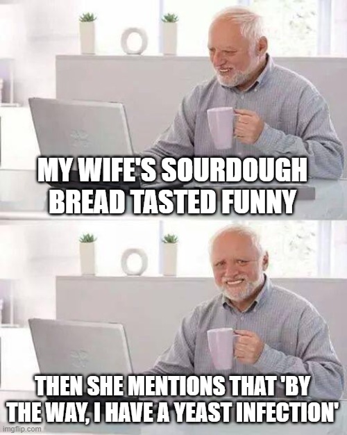 Hide the Pain Harold Meme | MY WIFE'S SOURDOUGH BREAD TASTED FUNNY; THEN SHE MENTIONS THAT 'BY THE WAY, I HAVE A YEAST INFECTION' | image tagged in memes,hide the pain harold | made w/ Imgflip meme maker