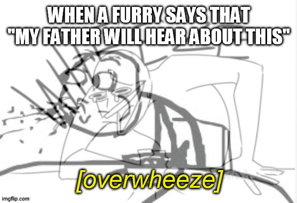 Overwheeze | WHEN A FURRY SAYS THAT "MY FATHER WILL HEAR ABOUT THIS"; [overwheeze] | image tagged in overwheeze | made w/ Imgflip meme maker