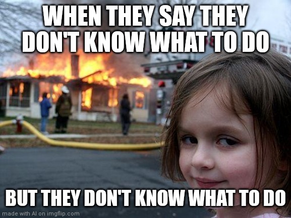 Posting ai memes to add images and get points #5 | WHEN THEY SAY THEY DON'T KNOW WHAT TO DO; BUT THEY DON'T KNOW WHAT TO DO | image tagged in memes,disaster girl | made w/ Imgflip meme maker