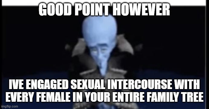 GOOD POINT HOWEVER IVE ENGAGED SEXUAL INTERCOURSE WITH EVERY FEMALE IN YOUR ENTIRE FAMILY TREE | made w/ Imgflip meme maker
