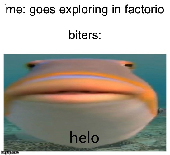 pushing through the biter ocean | me: goes exploring in factorio
 
biters: | image tagged in helo fish,factorio,gaming,memes | made w/ Imgflip meme maker