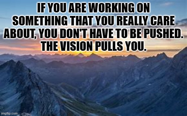 Vision Pulls You | IF YOU ARE WORKING ON SOMETHING THAT YOU REALLY CARE ABOUT, YOU DON'T HAVE TO BE PUSHED.
THE VISION PULLS YOU. | image tagged in inspirational quote | made w/ Imgflip meme maker