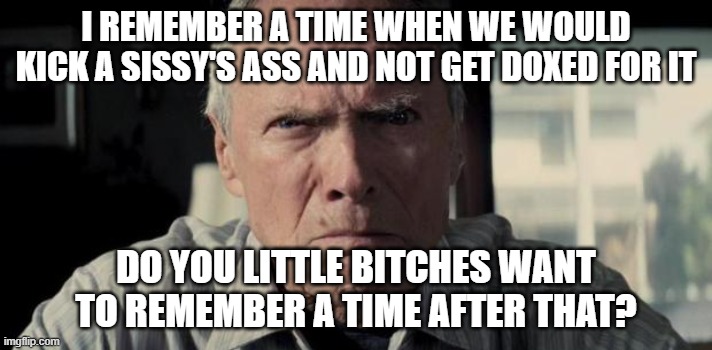 Mad Clint Eastwood | I REMEMBER A TIME WHEN WE WOULD KICK A SISSY'S ASS AND NOT GET DOXED FOR IT; DO YOU LITTLE BITCHES WANT TO REMEMBER A TIME AFTER THAT? | image tagged in mad clint eastwood | made w/ Imgflip meme maker