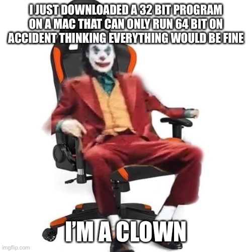 I’m legitimately pissed | I JUST DOWNLOADED A 32 BIT PROGRAM ON A MAC THAT CAN ONLY RUN 64 BIT ON ACCIDENT THINKING EVERYTHING WOULD BE FINE; I’M A CLOWN | made w/ Imgflip meme maker