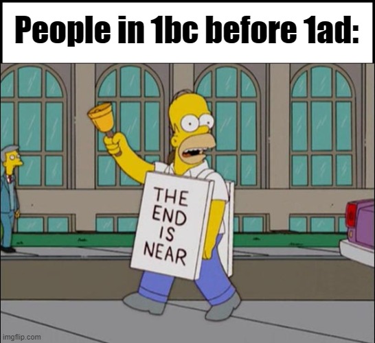 yes. | People in 1bc before 1ad: | image tagged in end is near | made w/ Imgflip meme maker