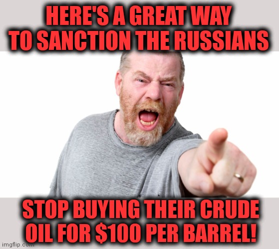 Thanks to Biden killing our oil independence, Russia is now our second leading oil supplier! | HERE'S A GREAT WAY TO SANCTION THE RUSSIANS; STOP BUYING THEIR CRUDE OIL FOR $100 PER BARREL! | image tagged in angry man shouting and pointing,memes,oil independence,russian oil,sanctions,joe biden | made w/ Imgflip meme maker