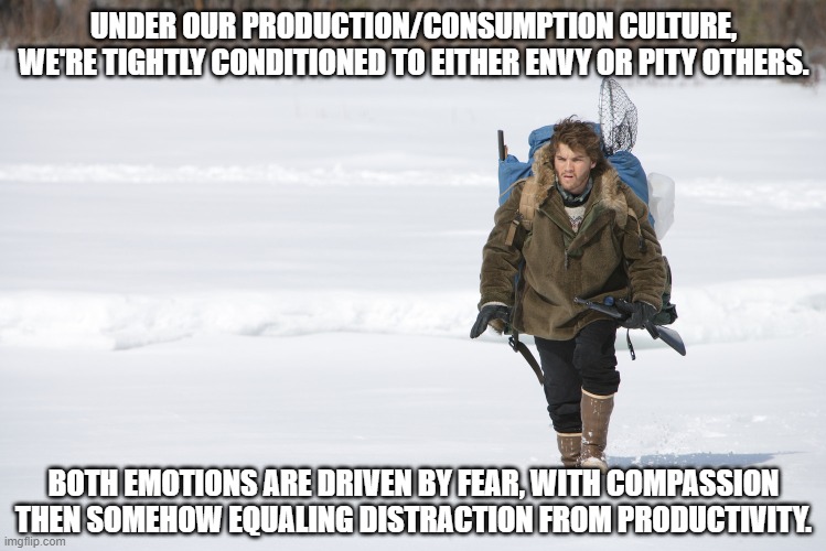 Envy or Pity | UNDER OUR PRODUCTION/CONSUMPTION CULTURE, WE'RE TIGHTLY CONDITIONED TO EITHER ENVY OR PITY OTHERS. BOTH EMOTIONS ARE DRIVEN BY FEAR, WITH COMPASSION THEN SOMEHOW EQUALING DISTRACTION FROM PRODUCTIVITY. | image tagged in work life | made w/ Imgflip meme maker
