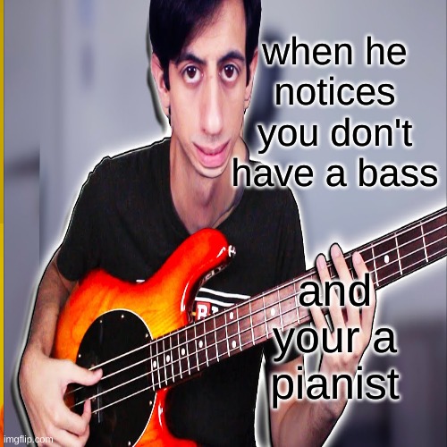 when he notices you don't have a bass and your a pianist | made w/ Imgflip meme maker