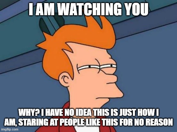 I am watching you... | I AM WATCHING YOU; WHY? I HAVE NO IDEA THIS IS JUST HOW I AM, STARING AT PEOPLE LIKE THIS FOR NO REASON | image tagged in memes,futurama fry | made w/ Imgflip meme maker