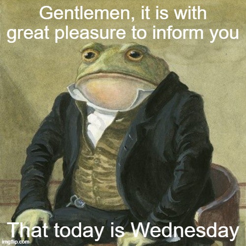 Gentlemen, it is with great pleasure to inform you that | Gentlemen, it is with great pleasure to inform you; That today is Wednesday | image tagged in gentlemen it is with great pleasure to inform you that | made w/ Imgflip meme maker