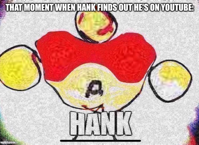 Hank... On YouTube!!! | THAT MOMENT WHEN HANK FINDS OUT HE'S ON YOUTUBE: | image tagged in this stream is dead,idk,hank | made w/ Imgflip meme maker