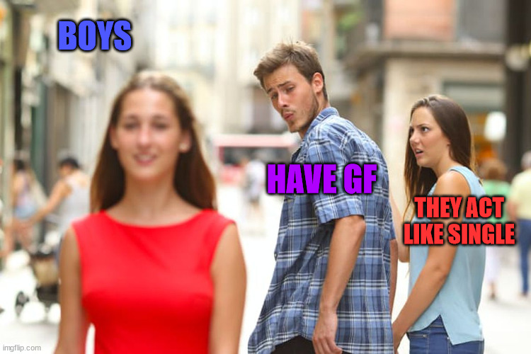 Distracted Boyfriend Meme | BOYS; HAVE GF; THEY ACT LIKE SINGLE | image tagged in memes,distracted boyfriend | made w/ Imgflip meme maker