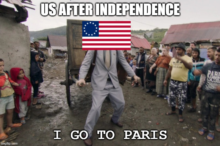 Borat i go to america | US AFTER INDEPENDENCE; I GO TO PARIS | image tagged in borat i go to america | made w/ Imgflip meme maker