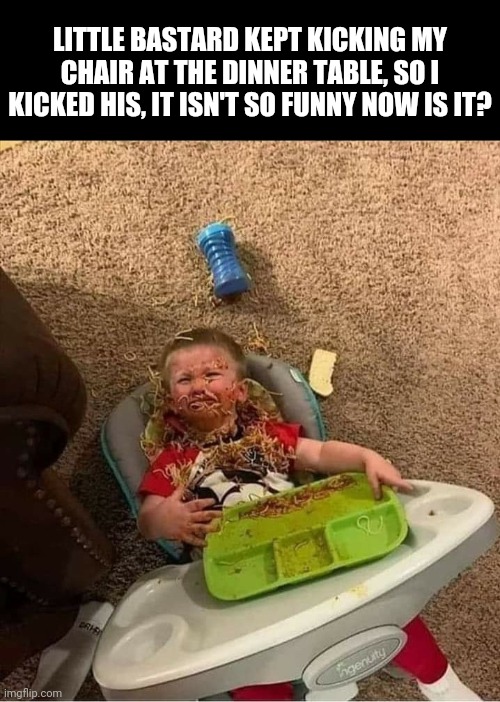 LITTLE BASTARD KEPT KICKING MY CHAIR AT THE DINNER TABLE, SO I KICKED HIS, IT ISN'T SO FUNNY NOW IS IT? | image tagged in not so funny now,paybacks a bitch,he started it,mom's spaghetti | made w/ Imgflip meme maker