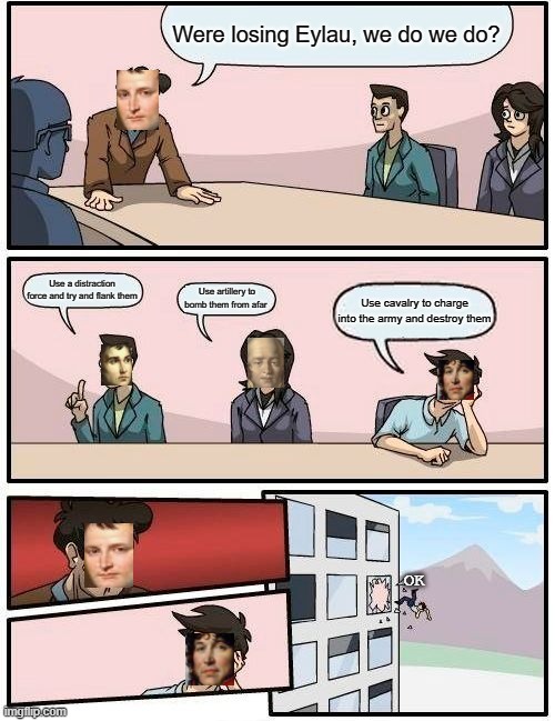 Boardroom Meeting Suggestion | Were losing Eylau, we do we do? Use a distraction force and try and flank them; Use artillery to bomb them from afar; Use cavalry to charge into the army and destroy them; OK | image tagged in memes,boardroom meeting suggestion | made w/ Imgflip meme maker