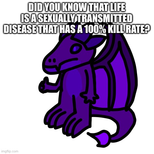 DID YOU KNOW THAT LIFE IS A SEXUALLY TRANSMITTED DISEASE THAT HAS A 100% KILL RATE? | made w/ Imgflip meme maker