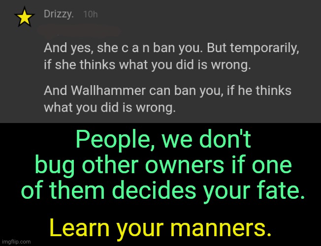 . | People, we don't bug other owners if one of them decides your fate. Learn your manners. | made w/ Imgflip meme maker