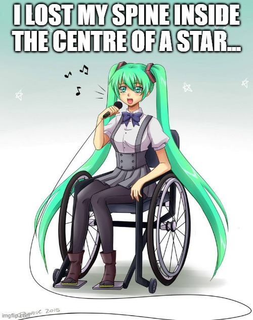 I LOST MY SPINE INSIDE THE CENTRE OF A STAR... | image tagged in hatsune miku,wheelchair | made w/ Imgflip meme maker