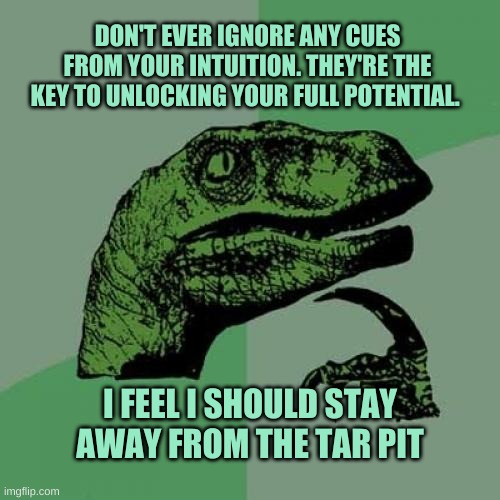 Philosoraptor | DON'T EVER IGNORE ANY CUES FROM YOUR INTUITION. THEY'RE THE KEY TO UNLOCKING YOUR FULL POTENTIAL. I FEEL I SHOULD STAY AWAY FROM THE TAR PIT | image tagged in philosoraptor,danger,that feeling when,extinction,what if i told you | made w/ Imgflip meme maker