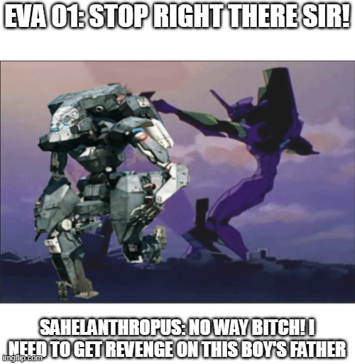 The Jet Alone was a Metal Gear | EVA 01: STOP RIGHT THERE SIR! SAHELANTHROPUS: NO WAY BITCH! I NEED TO GET REVENGE ON THIS BOY'S FATHER | image tagged in evangelion,metal gear solid,anime | made w/ Imgflip meme maker