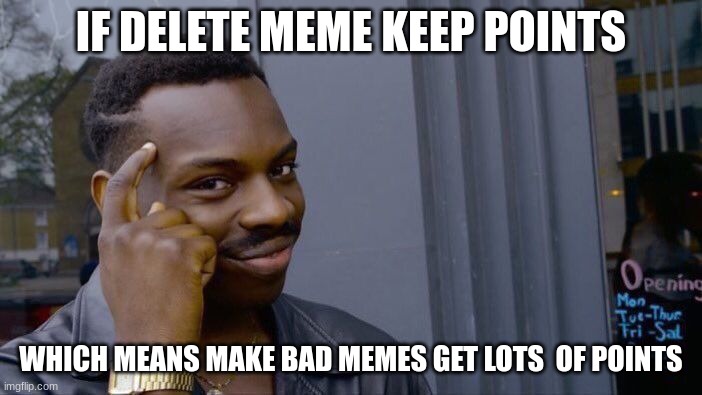 myes big brain indeed | IF DELETE MEME KEEP POINTS; WHICH MEANS MAKE BAD MEMES GET LOTS  OF POINTS | image tagged in memes,roll safe think about it | made w/ Imgflip meme maker