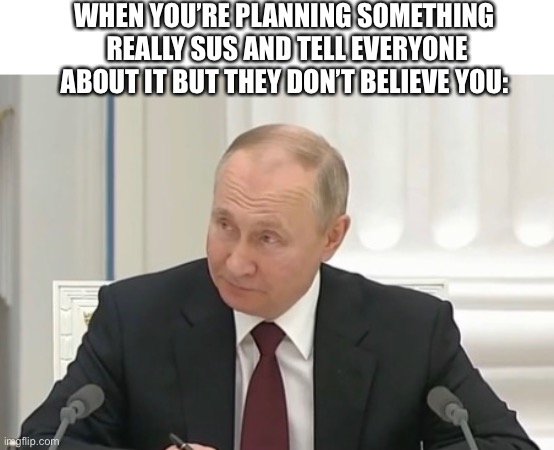 They’re all fools | WHEN YOU’RE PLANNING SOMETHING  REALLY SUS AND TELL EVERYONE ABOUT IT BUT THEY DON’T BELIEVE YOU: | image tagged in memes,political meme,funny memes,dark humor,vlad the impaler,sus | made w/ Imgflip meme maker
